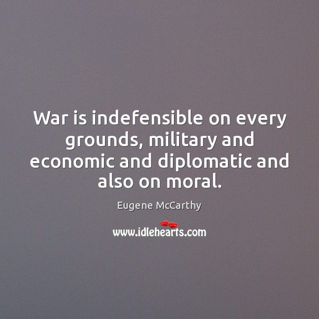 War is indefensible on every grounds, military and economic and diplomatic and Eugene McCarthy Picture Quote