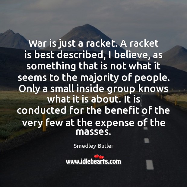 War is just a racket. A racket is best described, I believe, Smedley Butler Picture Quote