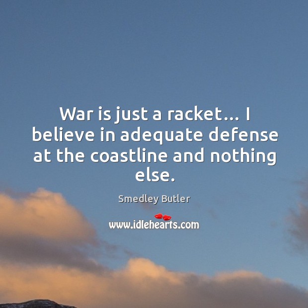 War is just a racket… I believe in adequate defense at the coastline and nothing else. Smedley Butler Picture Quote