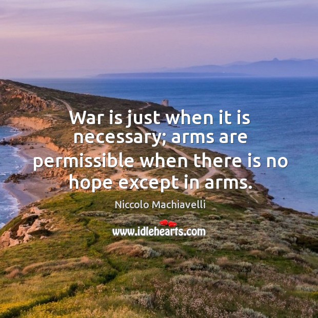 War is just when it is necessary; arms are permissible when there is no hope except in arms. Niccolo Machiavelli Picture Quote