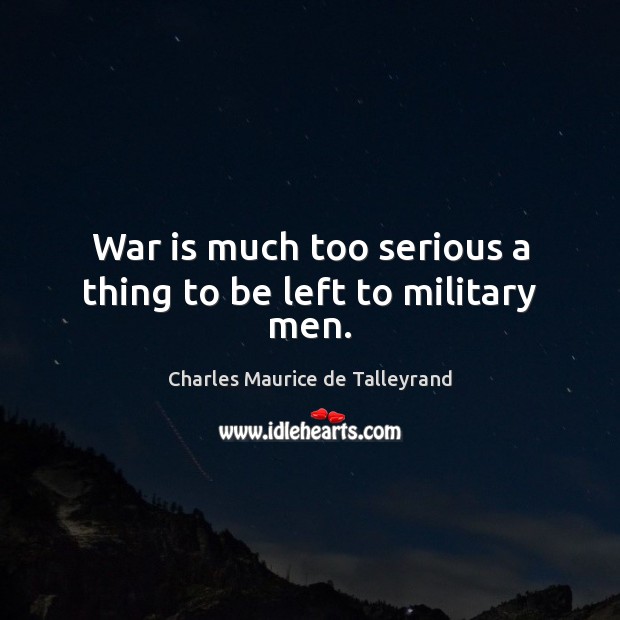 War is much too serious a thing to be left to military men. Charles Maurice de Talleyrand Picture Quote