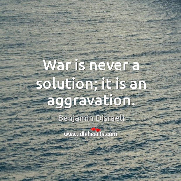 War is never a solution; it is an aggravation. Benjamin Disraeli Picture Quote
