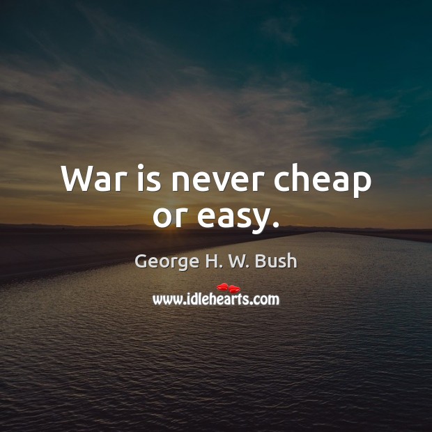 War is never cheap or easy. George H. W. Bush Picture Quote