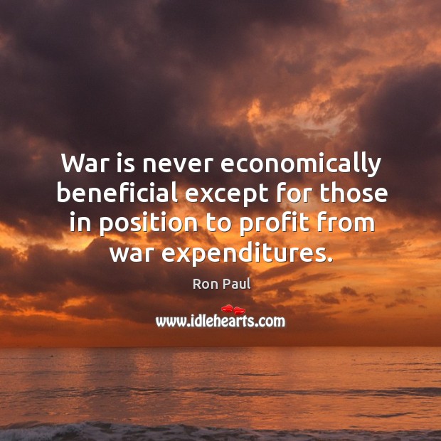 War is never economically beneficial except for those in position to profit from war expenditures. War Quotes Image