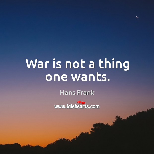 War is not a thing one wants. Hans Frank Picture Quote