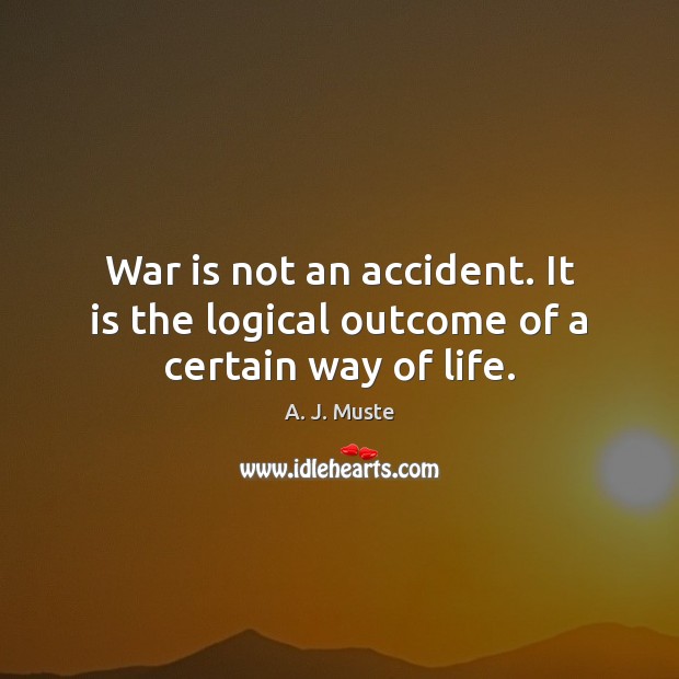 War is not an accident. It is the logical outcome of a certain way of life. War Quotes Image