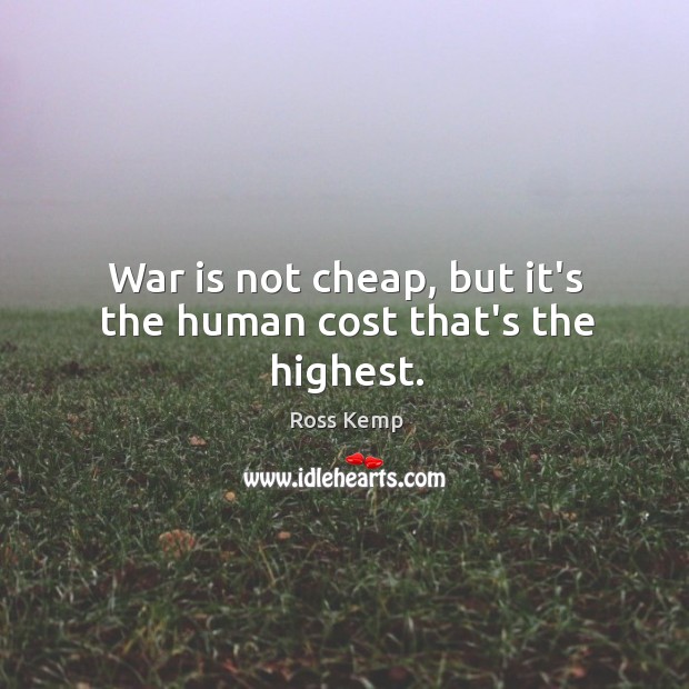War is not cheap, but it’s the human cost that’s the highest. Ross Kemp Picture Quote