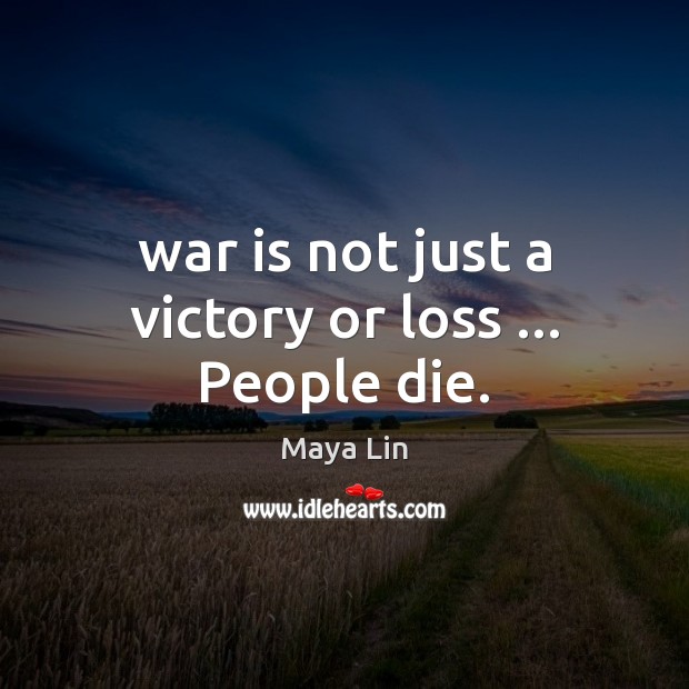 War is not just a victory or loss … People die. Maya Lin Picture Quote