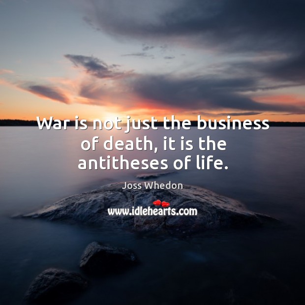War is not just the business of death, it is the antitheses of life. Joss Whedon Picture Quote