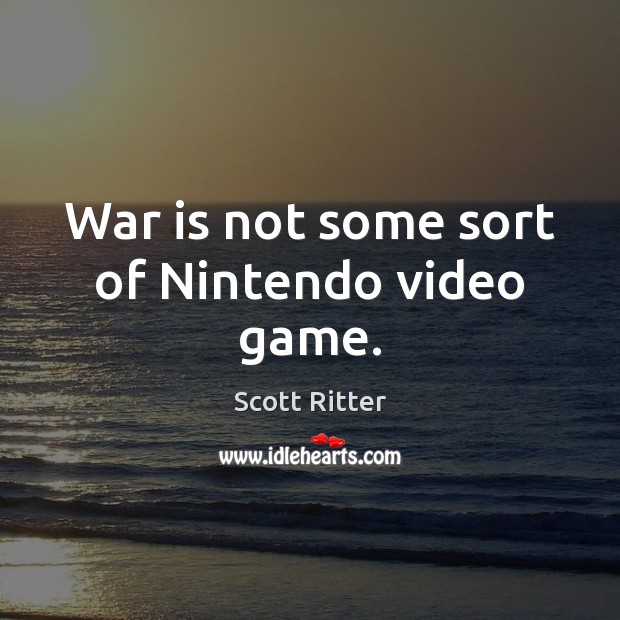 War is not some sort of Nintendo video game. Scott Ritter Picture Quote