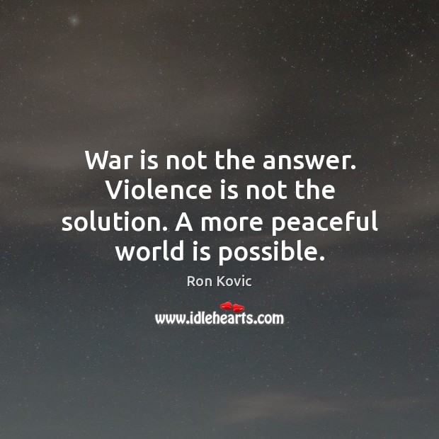 War is not the answer. Violence is not the solution. A more peaceful world is possible. Ron Kovic Picture Quote