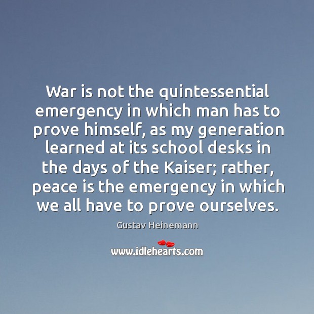 War is not the quintessential emergency in which man has to prove himself, as my generation Gustav Heinemann Picture Quote