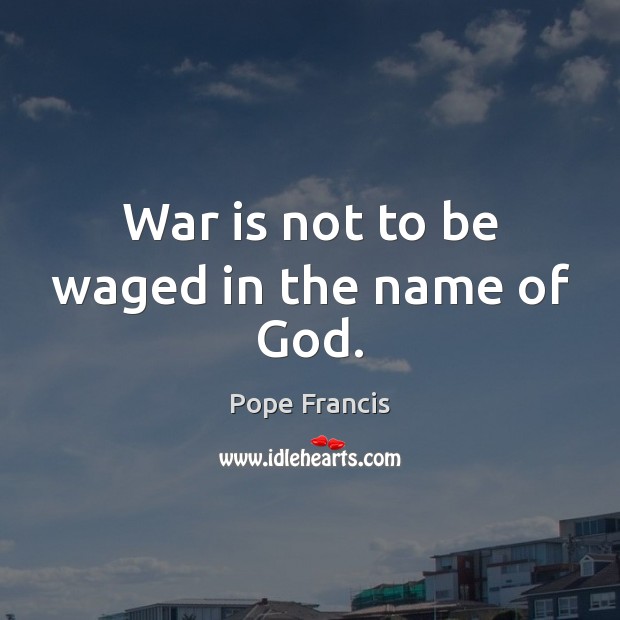 War is not to be waged in the name of God. Pope Francis Picture Quote