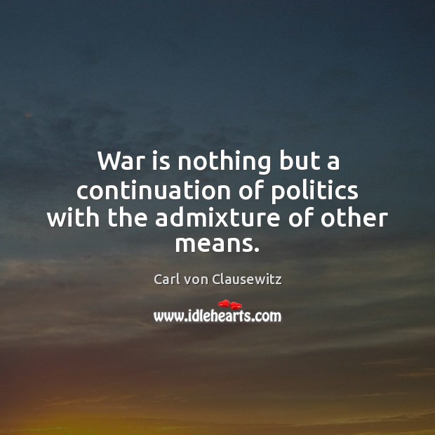 War is nothing but a continuation of politics with the admixture of other means. Carl von Clausewitz Picture Quote
