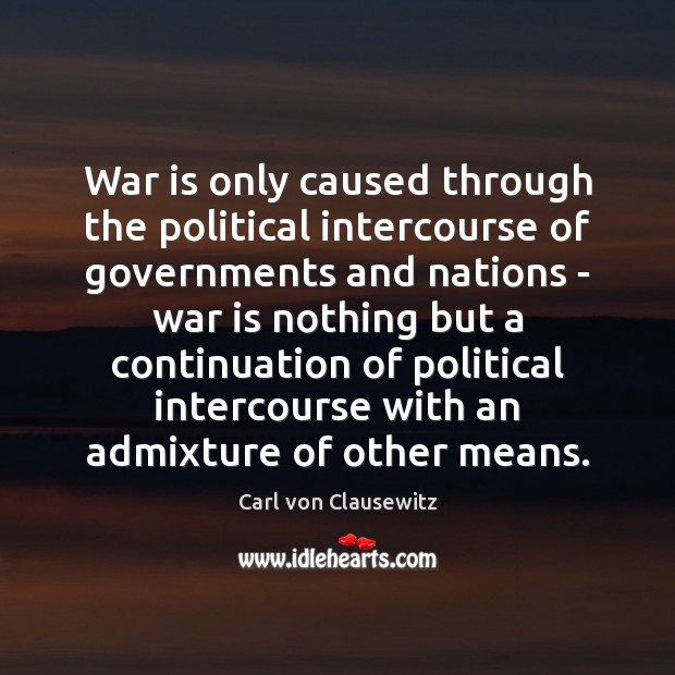 War is only caused through the political intercourse of governments and nations Carl von Clausewitz Picture Quote