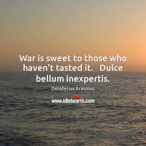 War is sweet to those who haven’t tasted it.   Dulce bellum inexpertis. Desiderius Erasmus Picture Quote
