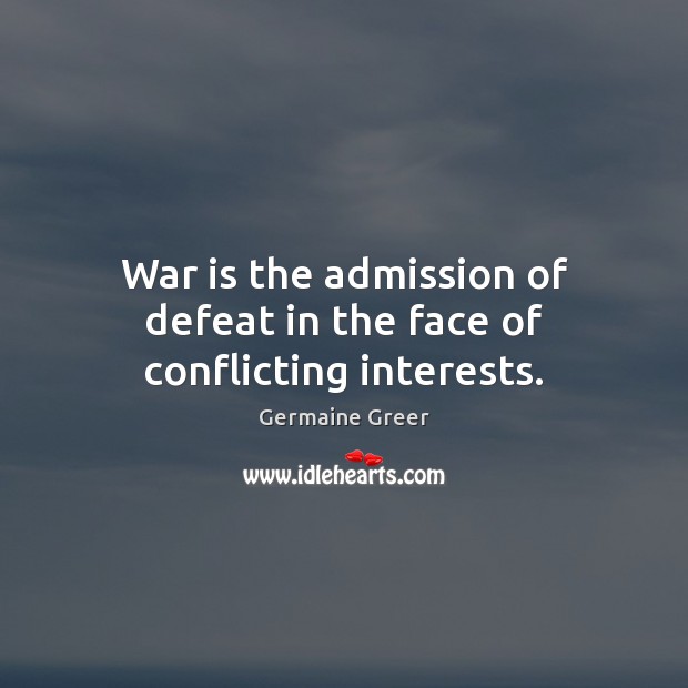 War is the admission of defeat in the face of conflicting interests. Germaine Greer Picture Quote
