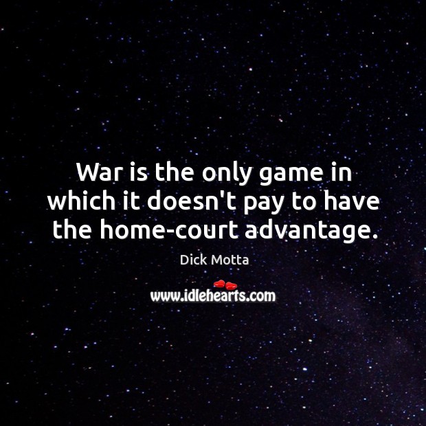 War is the only game in which it doesn’t pay to have the home-court advantage. Dick Motta Picture Quote