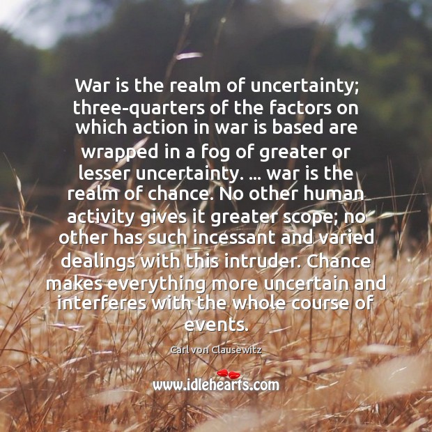 War is the realm of uncertainty; three-quarters of the factors on which Carl von Clausewitz Picture Quote