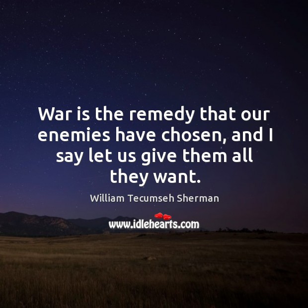 War is the remedy that our enemies have chosen, and I say let us give them all they want. War Quotes Image