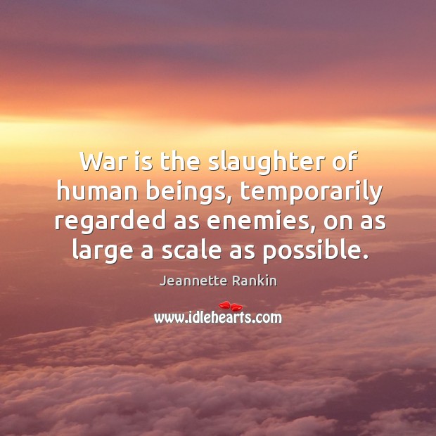 War is the slaughter of human beings, temporarily regarded as enemies, on as large a scale as possible. Jeannette Rankin Picture Quote
