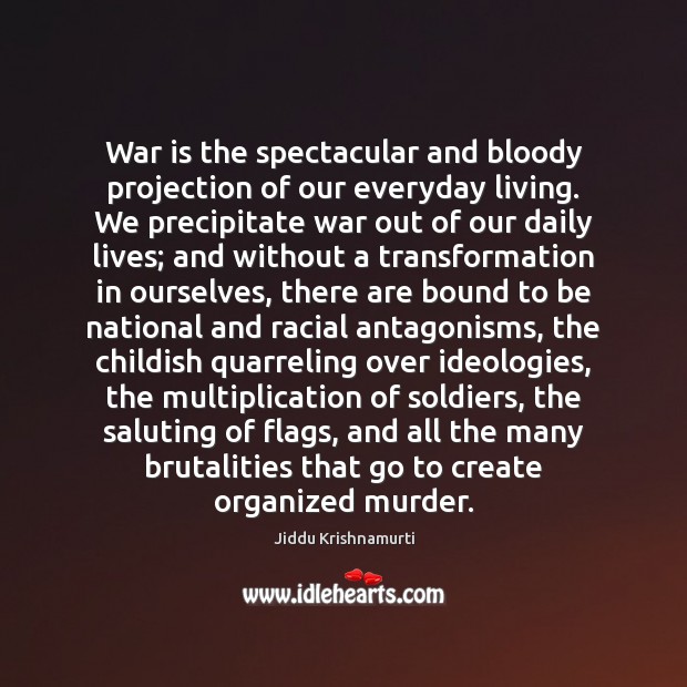 War is the spectacular and bloody projection of our everyday living. We 