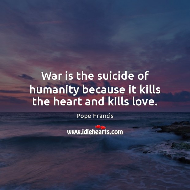 War is the suicide of humanity because it kills the heart and kills love. Pope Francis Picture Quote