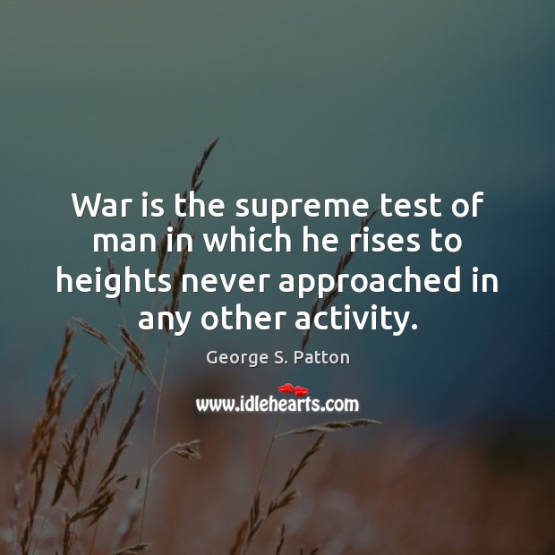 War is the supreme test of man in which he rises to George S. Patton Picture Quote