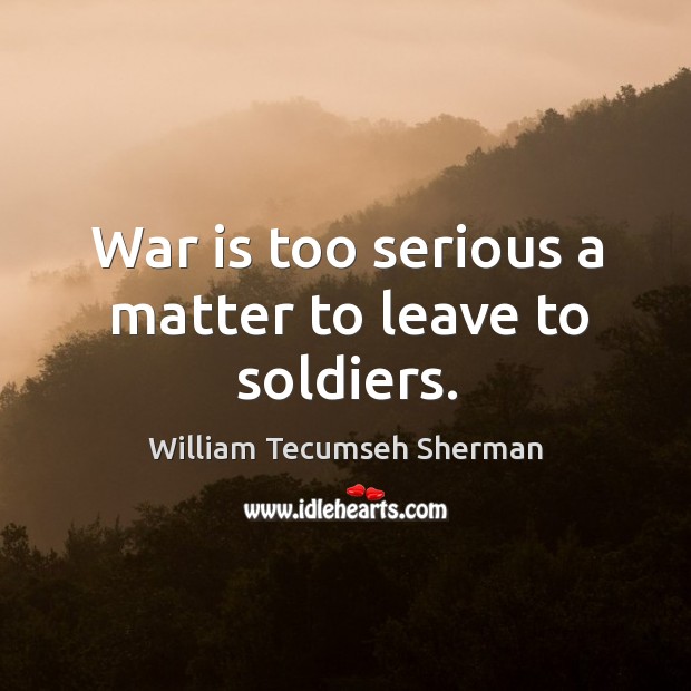 War is too serious a matter to leave to soldiers. William Tecumseh Sherman Picture Quote