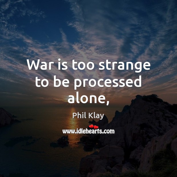 War is too strange to be processed alone, Phil Klay Picture Quote