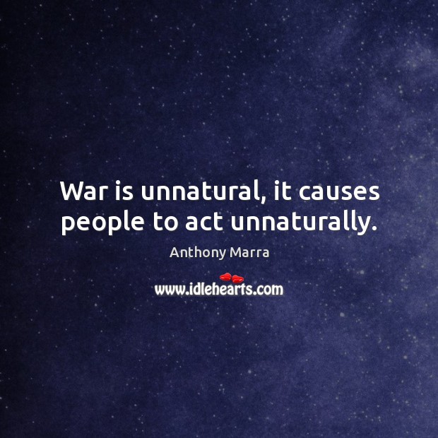 War is unnatural, it causes people to act unnaturally. Anthony Marra Picture Quote
