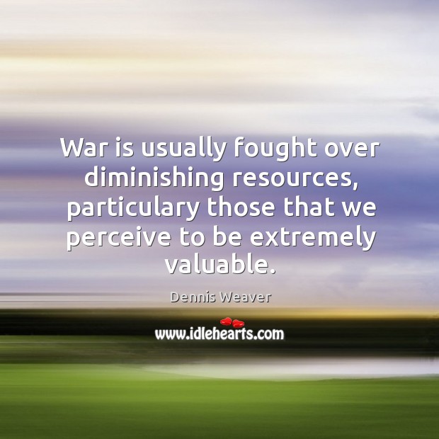 War is usually fought over diminishing resources, particulary those that we perceive to be extremely valuable. Dennis Weaver Picture Quote