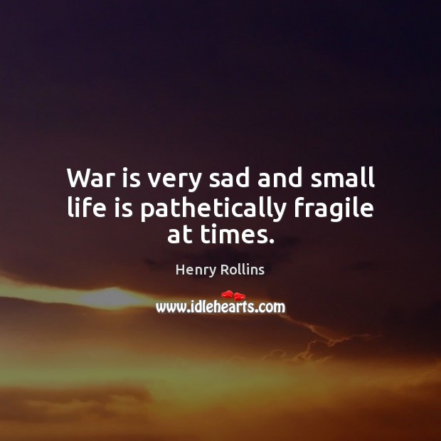 War is very sad and small life is pathetically fragile at times. Henry Rollins Picture Quote