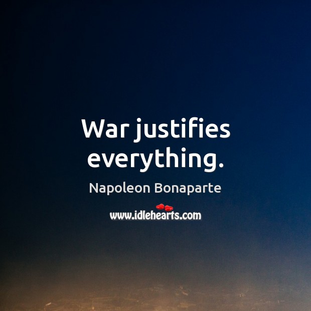 War justifies everything. Napoleon Bonaparte Picture Quote