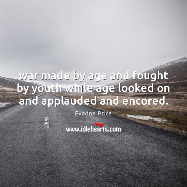 War made by age and fought by youth while age looked on and applauded and encored. 