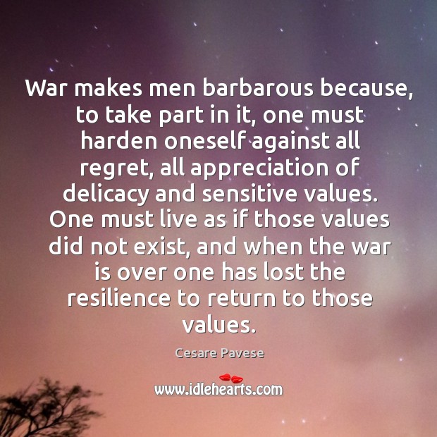 War makes men barbarous because, to take part in it, one must Cesare Pavese Picture Quote