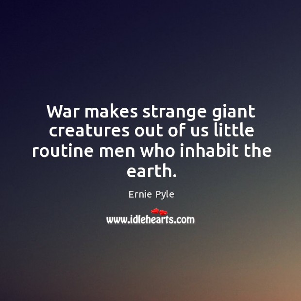 War makes strange giant creatures out of us little routine men who inhabit the earth. Ernie Pyle Picture Quote