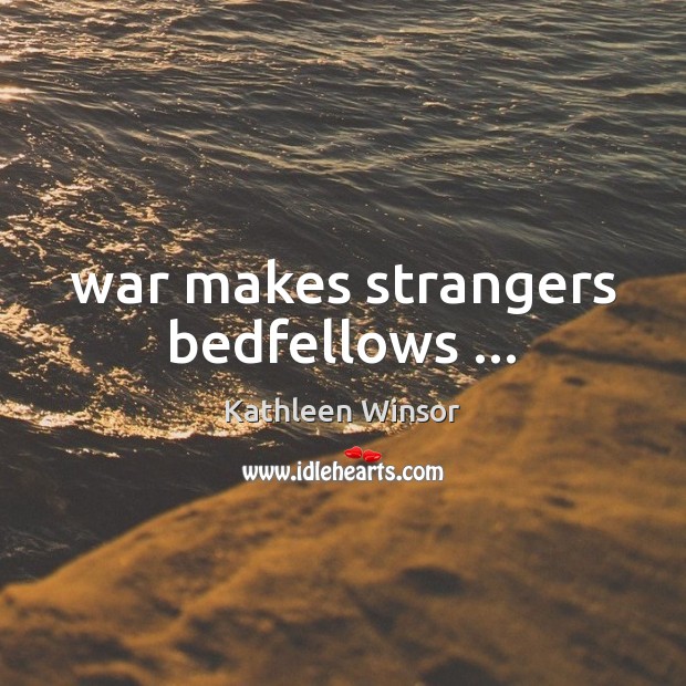 War makes strangers bedfellows … Kathleen Winsor Picture Quote