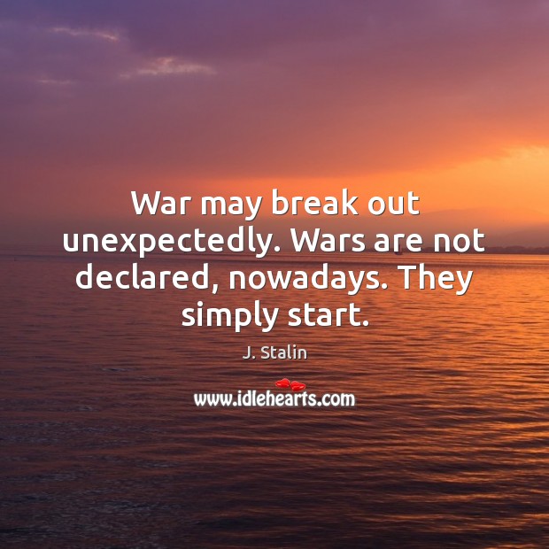 War may break out unexpectedly. Wars are not declared, nowadays. They simply start. J. Stalin Picture Quote