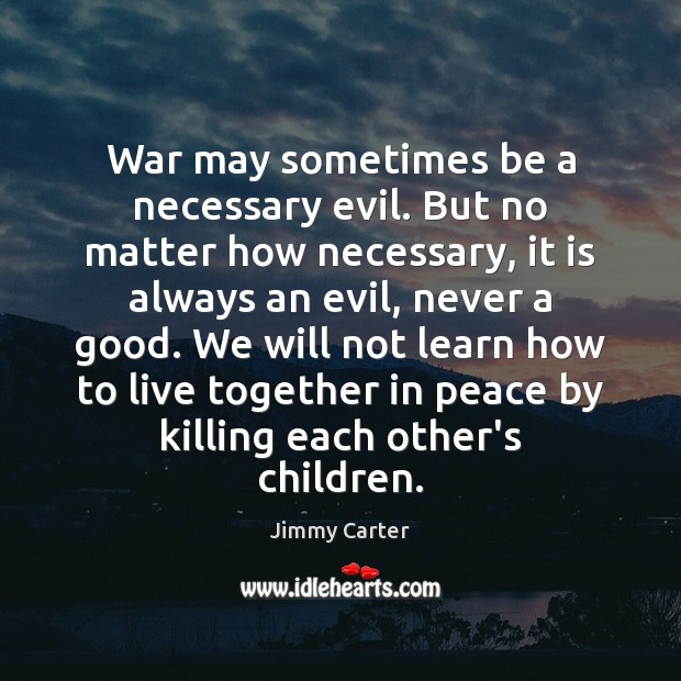 War may sometimes be a necessary evil. But no matter how necessary, Jimmy Carter Picture Quote