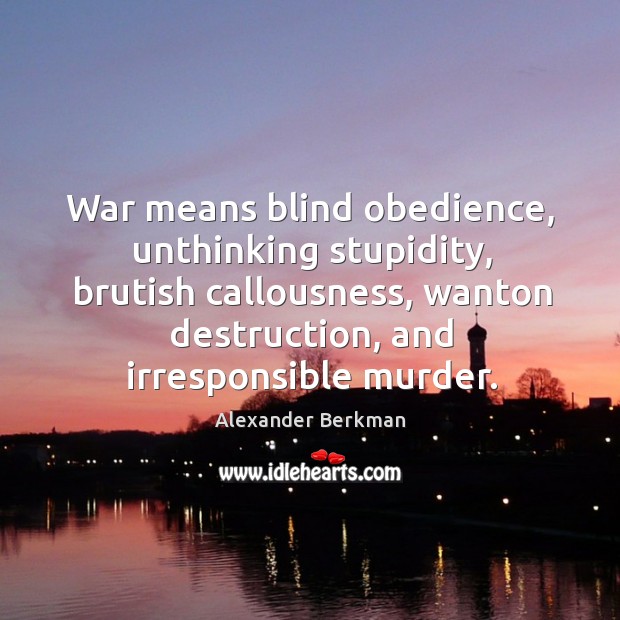 War means blind obedience, unthinking stupidity, brutish callousness, wanton destruction Alexander Berkman Picture Quote