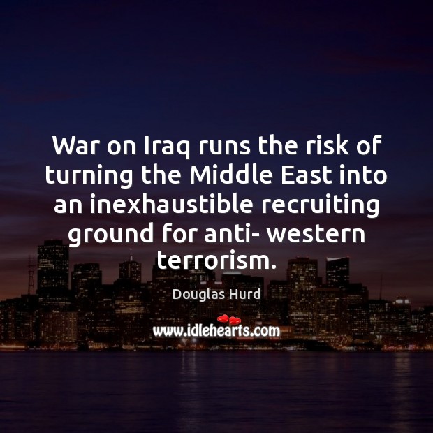 War on Iraq runs the risk of turning the Middle East into Douglas Hurd Picture Quote