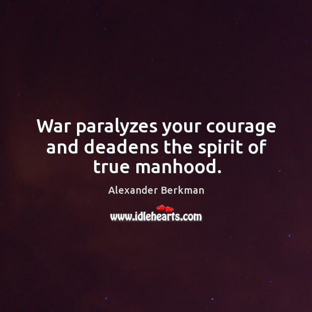 War paralyzes your courage and deadens the spirit of true manhood. Alexander Berkman Picture Quote