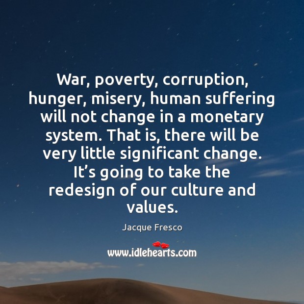 War, poverty, corruption, hunger, misery, human suffering will not change in a Jacque Fresco Picture Quote