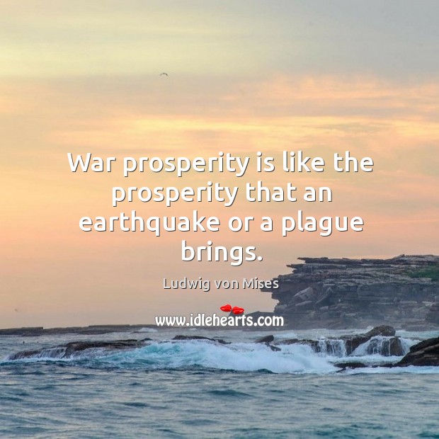 War prosperity is like the prosperity that an earthquake or a plague brings. Ludwig von Mises Picture Quote