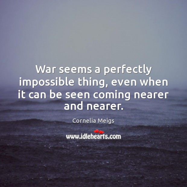 War seems a perfectly impossible thing, even when it can be seen coming nearer and nearer. Cornelia Meigs Picture Quote