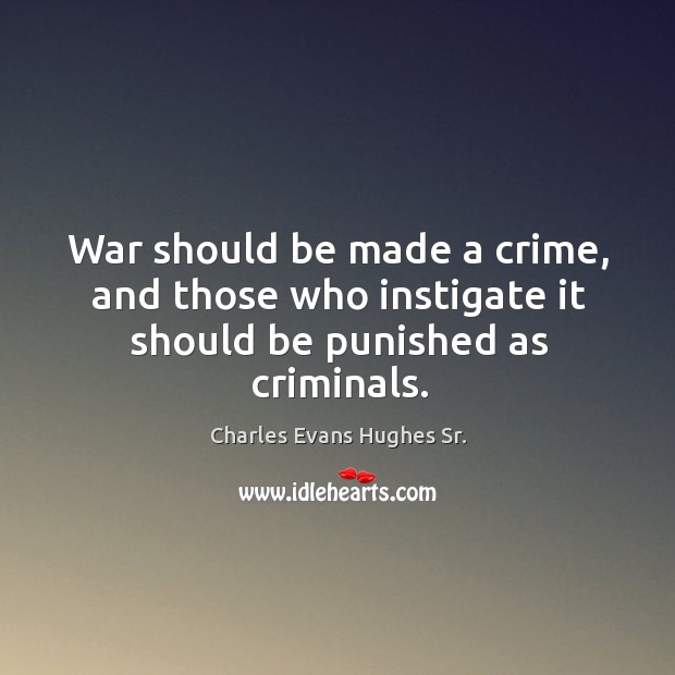 War should be made a crime, and those who instigate it should be punished as criminals. Charles Evans Hughes Sr. Picture Quote
