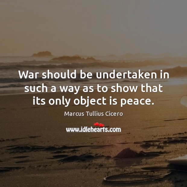 War should be undertaken in such a way as to show that its only object is peace. Marcus Tullius Cicero Picture Quote