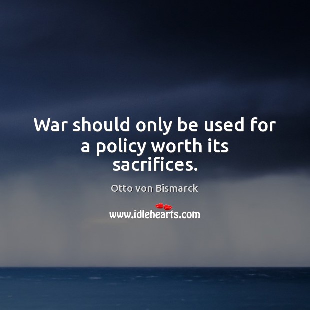 War should only be used for a policy worth its sacrifices. Otto von Bismarck Picture Quote