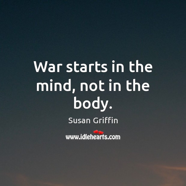 War starts in the mind, not in the body. Susan Griffin Picture Quote